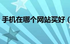 手机在哪个网站买好（买手机去哪个网站好）