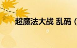 超魔法大战 乱码（超魔法大战 乱码）