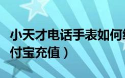 小天才电话手表如何给支付宝充值（如何给支付宝充值）