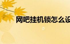 网吧挂机锁怎么设置（网吧挂机锁）