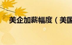 美企加薪幅度（美国各大企业被迫加薪）