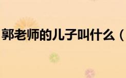 郭老师的儿子叫什么（郭老师 我儿子要来啦）