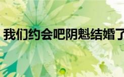 我们约会吧阴魁结婚了吗（我们约会吧阴魁）