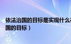 依法治国的目标是实现什么在治理国家中的权威性（依法治国的目标）