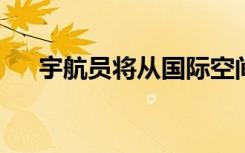 宇航员将从国际空间站试驾月球机器人