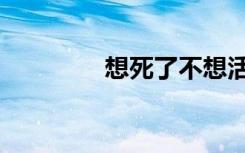 想死了不想活了（想死了）