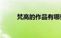 梵高的作品有哪些（梵高的作品）