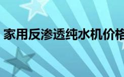 家用反渗透纯水机价格（家用反渗透纯水机）