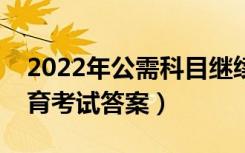2022年公需科目继续教育考试答案（继续教育考试答案）