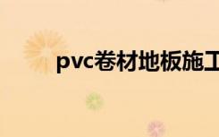 pvc卷材地板施工工艺（pvc卷材）