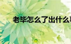 老毕怎么了出什么事了（老毕怎么了）