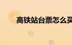 高铁站台票怎么买（站台票怎么买）