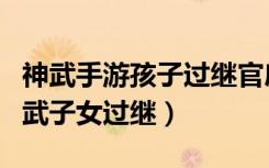 神武手游孩子过继官府后还可以重新生嘛（神武子女过继）