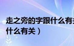 走之旁的字跟什么有关一年级（走之旁的字跟什么有关）