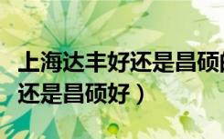 上海达丰好还是昌硕的活好干好（上海达丰好还是昌硕好）