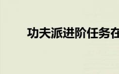功夫派进阶任务在哪（功夫派进阶）