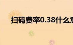 扫码费率0.38什么意思（3 8什么意思）