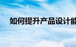 如何提升产品设计能力（产品设计能力）