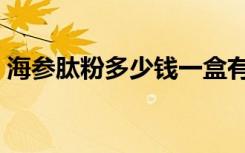 海参肽粉多少钱一盒有什么功效（海参肽粉）