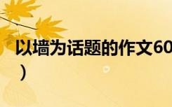 以墙为话题的作文600字（以墙为话题的作文）