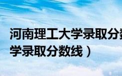 河南理工大学录取分数线专升本（河南理工大学录取分数线）