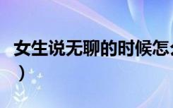 女生说无聊的时候怎么办（无聊的时候怎么办）
