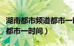 湖南都市频道都市一时间回看（湖南都市频道都市一时间）
