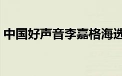 中国好声音李嘉格海选（中国好声音李嘉格）