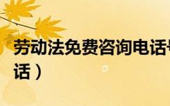 劳动法免费咨询电话号码（劳动法免费咨询电话）