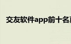 交友软件app前十名真正免费（交友软件）