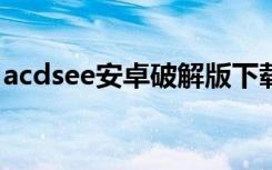 acdsee安卓破解版下载（acdsee3 1破解版）