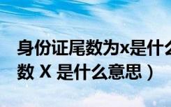 身份证尾数为x是什么意思（身份证上最后尾数 X 是什么意思）