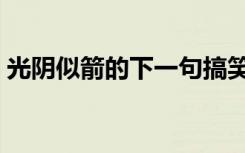 光阴似箭的下一句搞笑（光阴似箭的下一句）