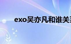 exo吴亦凡和谁关系好（exo吴亦凡）