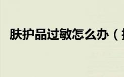 肤护品过敏怎么办（护肤品过敏如何处理）