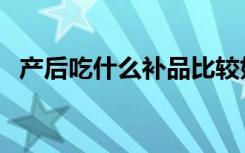 产后吃什么补品比较好（产后吃什么补品）