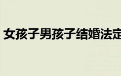 女孩子男孩子结婚法定年龄（女孩子男孩子）