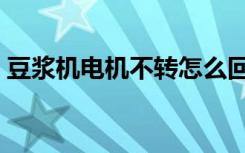 豆浆机电机不转怎么回事（豆浆机电机不转）