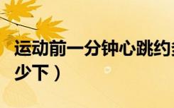 运动前一分钟心跳约多少下（一分钟心跳约多少下）