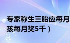 专家称生三胎应每月奖励3000元（专家 生三孩每月奖5千）