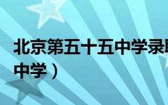 北京第五十五中学录取分数线（北京第五十五中学）