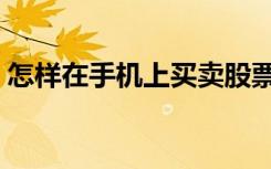怎样在手机上买卖股票交易（如何买卖股票）