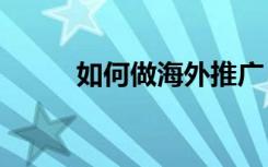 如何做海外推广（海外app推广）