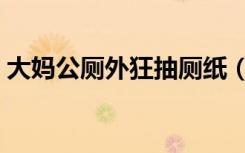 大妈公厕外狂抽厕纸（大妈公厕外狂抽厕纸）