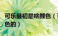 可乐最初是啥颜色（可乐最初诞生时是什么颜色的）