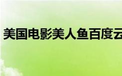 美国电影美人鱼百度云（美人鱼电影百度云）