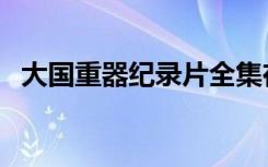 大国重器纪录片全集在线观看（中国重器）