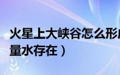 火星上大峡谷怎么形成的（火星大峡谷发现大量水存在）