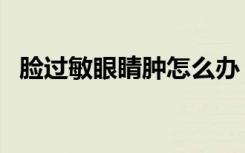 脸过敏眼睛肿怎么办（脸过敏肿了怎么办）