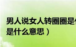 男人说女人转圈圈是什么意思（男人说转圈圈是什么意思）